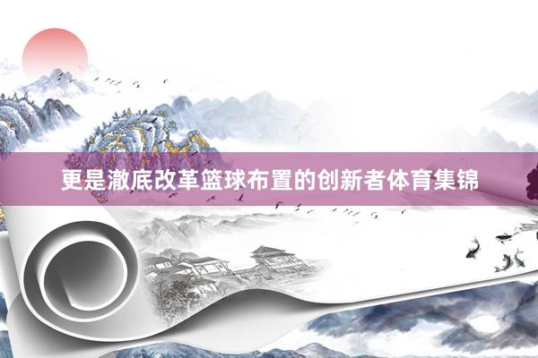 更是澈底改革篮球布置的创新者体育集锦