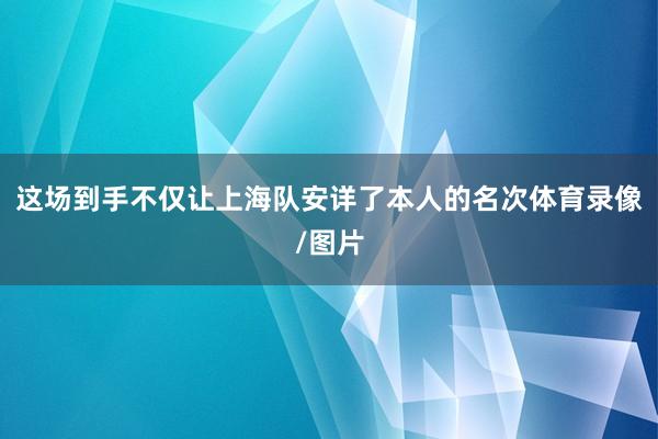 这场到手不仅让上海队安详了本人的名次体育录像/图片
