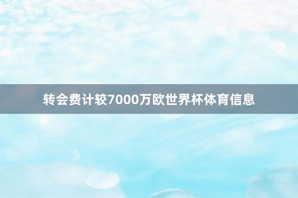 转会费计较7000万欧世界杯体育信息