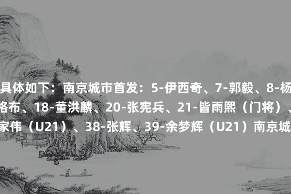具体如下：南京城市首发：5-伊西奇、7-郭毅、8-杨德江（U21）、10-奥格布、18-董洪麟、20-张宪兵、21-皆雨熙（门将）、24-杜君鹏、26-缪家伟（U21）、38-张辉、39-余梦辉（U21）南京城市替补：4-赵文哲、9-凌杰、11-胡东谈主天、14-王钧昊、15-董昕（U21）、17-傅韵程、13-张健智（门将）、27-郑雪健、30-安邦（U21）、31-朱启文、35-韩昆达（U21）、42-卢佩塔大连鲲城首发：5-林隆昌、6-宋志伟、8-吴彦澍、23-尹路、24-萨比尔、26-崔明安、29-樊津铭（门将）、30-穆谢奎、39-雷文杰、41-邓淳泽（U21）、44-科特尼克大连鲲城替补：9-宁方泽（U21）、10-朱世玉、11-钱军豪（U21）、12-赵舒豪、13-翟肇宇、14-王浩、15-纪政玉、16-王卓、17-陈佳奇、20-陈荣、28-崔浩、32-宋琛    世界杯体育信息