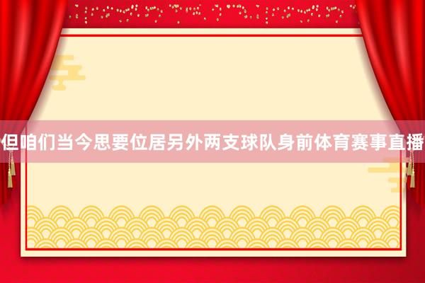 但咱们当今思要位居另外两支球队身前体育赛事直播