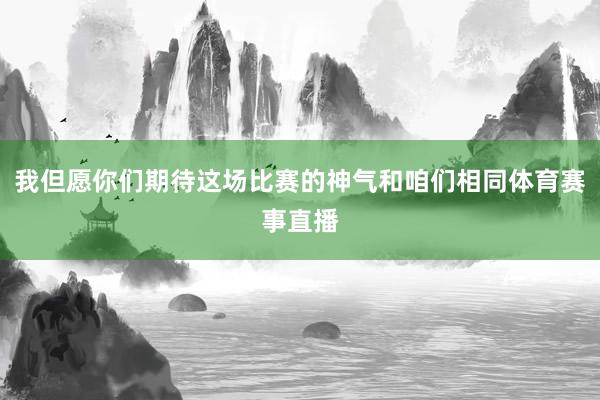 我但愿你们期待这场比赛的神气和咱们相同体育赛事直播