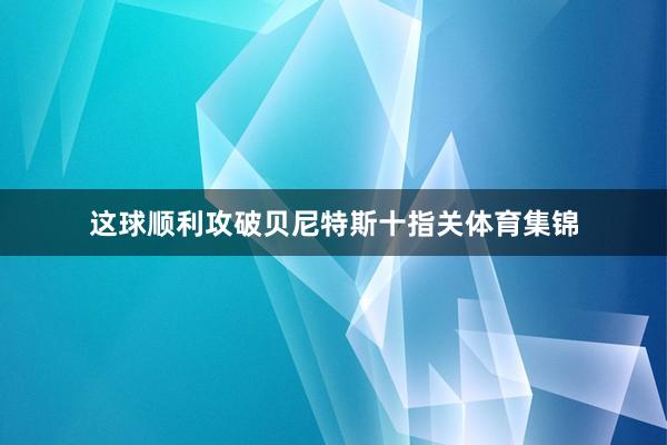 这球顺利攻破贝尼特斯十指关体育集锦