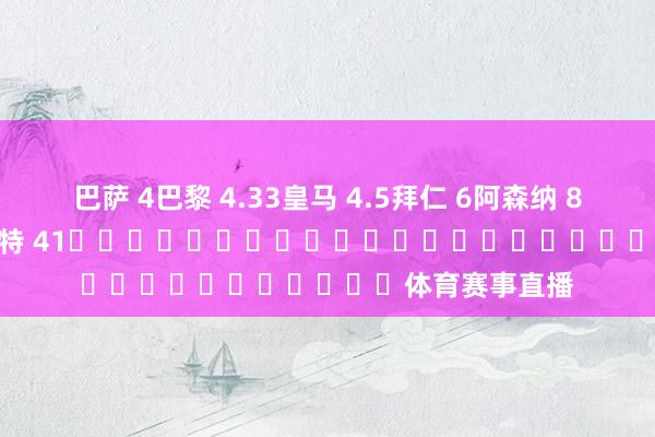 巴萨 4巴黎 4.33皇马 4.5拜仁 6阿森纳 8国米 11维拉 29多特 41																						体育赛事直播