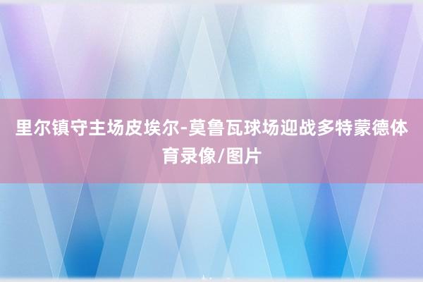 里尔镇守主场皮埃尔-莫鲁瓦球场迎战多特蒙德体育录像/图片