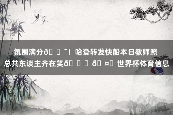 氛围满分💯！哈登转发快船本日教师照 总共东谈主齐在笑😝🤚世界杯体育信息