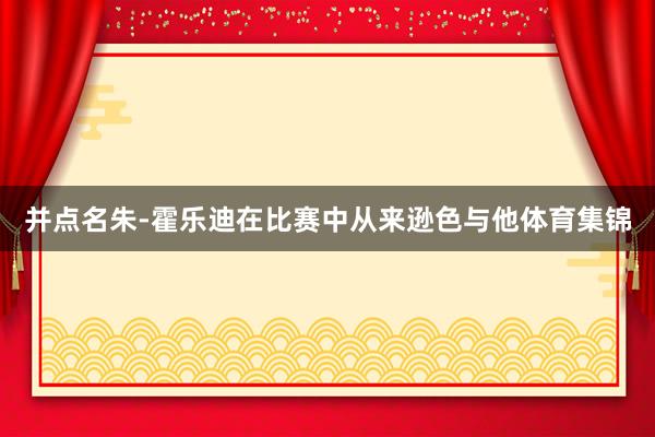 并点名朱-霍乐迪在比赛中从来逊色与他体育集锦