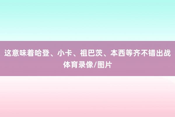 这意味着哈登、小卡、祖巴茨、本西等齐不错出战体育录像/图片