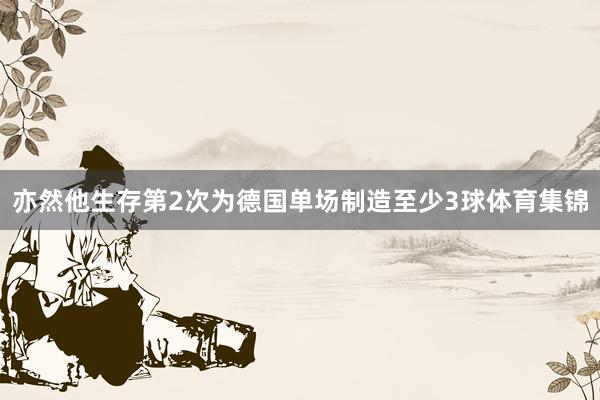 亦然他生存第2次为德国单场制造至少3球体育集锦