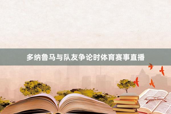 多纳鲁马与队友争论时体育赛事直播