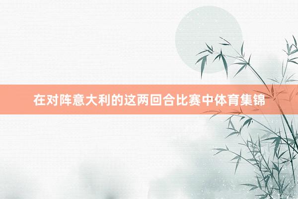 在对阵意大利的这两回合比赛中体育集锦