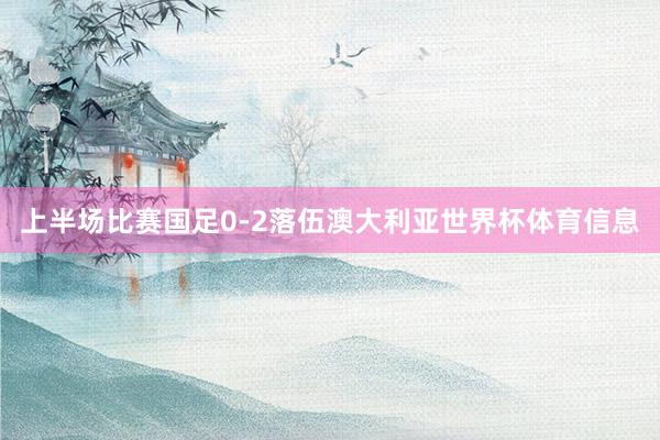 上半场比赛国足0-2落伍澳大利亚世界杯体育信息