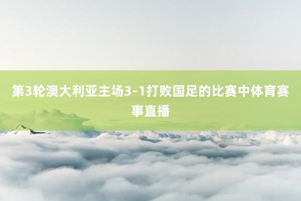 第3轮澳大利亚主场3-1打败国足的比赛中体育赛事直播