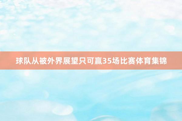 球队从被外界展望只可赢35场比赛体育集锦