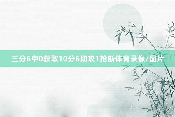 三分6中0获取10分6助攻1抢断体育录像/图片