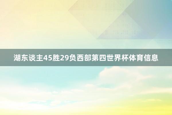 湖东谈主45胜29负西部第四世界杯体育信息