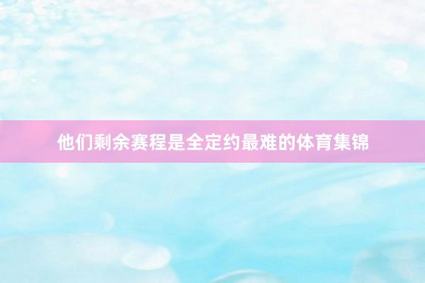 他们剩余赛程是全定约最难的体育集锦