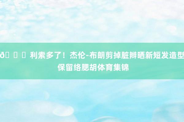 👀利索多了！杰伦-布朗剪掉脏辫晒新短发造型 保留络腮胡体育集锦