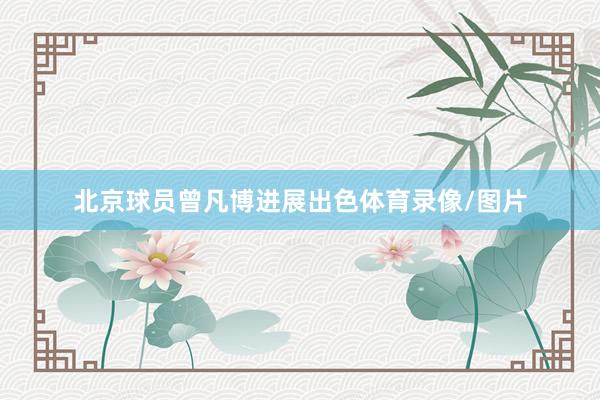 北京球员曾凡博进展出色体育录像/图片