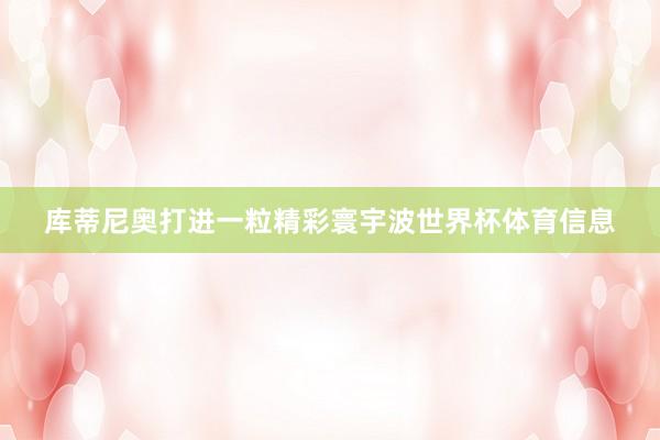 库蒂尼奥打进一粒精彩寰宇波世界杯体育信息