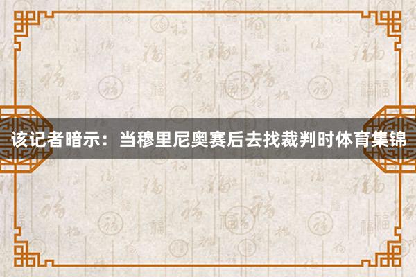 该记者暗示：当穆里尼奥赛后去找裁判时体育集锦