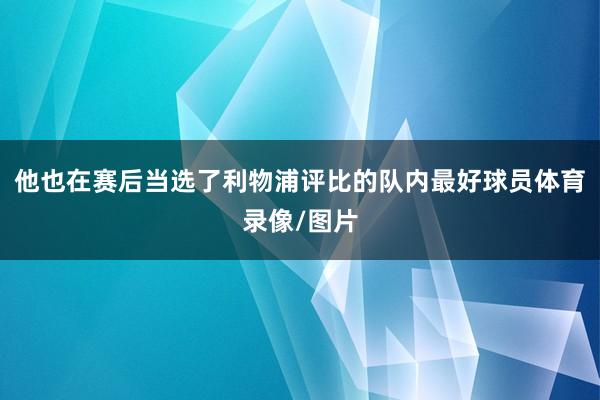 他也在赛后当选了利物浦评比的队内最好球员体育录像/图片