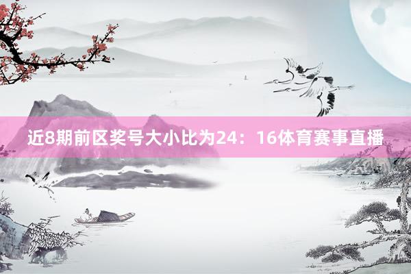 近8期前区奖号大小比为24：16体育赛事直播