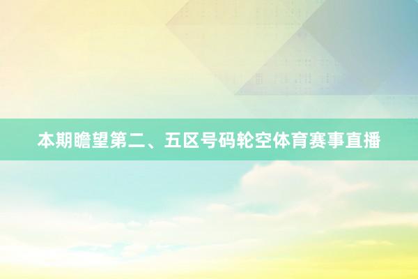 本期瞻望第二、五区号码轮空体育赛事直播
