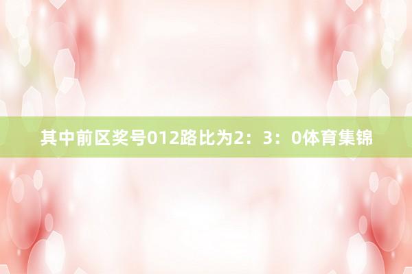 其中前区奖号012路比为2:3:0体育集锦