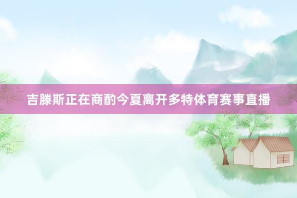 吉滕斯正在商酌今夏离开多特体育赛事直播