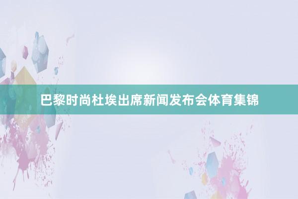 巴黎时尚杜埃出席新闻发布会体育集锦
