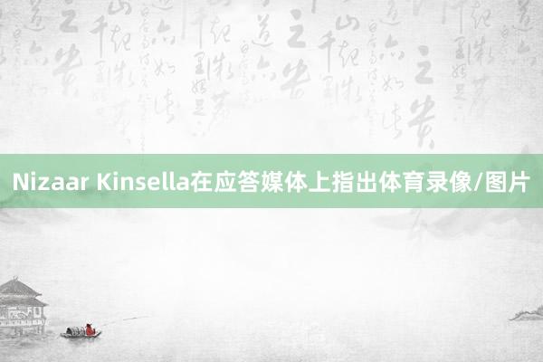 Nizaar Kinsella在应答媒体上指出体育录像/图片