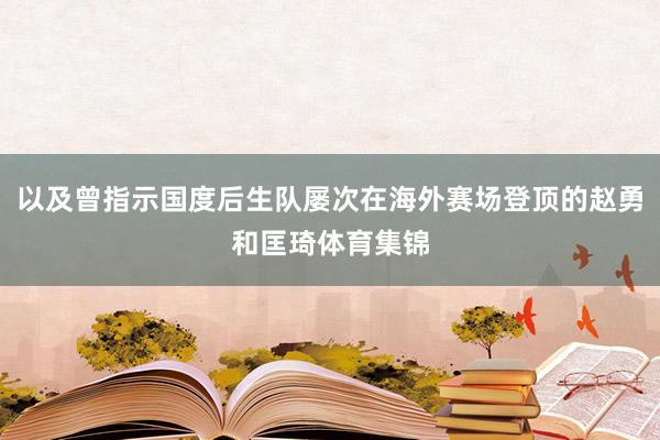 以及曾指示国度后生队屡次在海外赛场登顶的赵勇和匡琦体育集锦