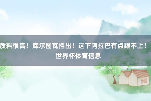 质料很高！库尔图瓦挡出！这下阿拉巴有点跟不上！    世界杯体育信息