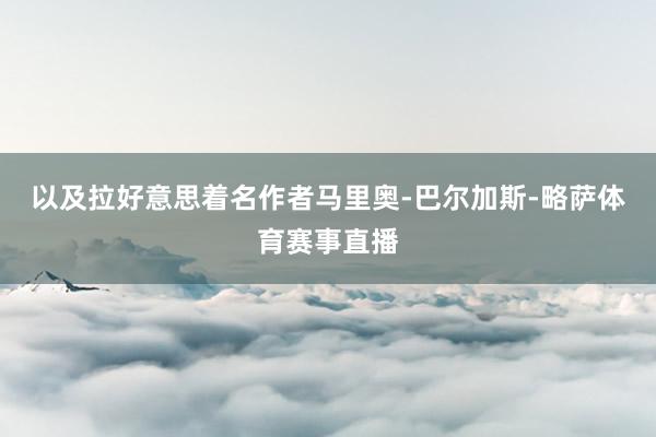 以及拉好意思着名作者马里奥-巴尔加斯-略萨体育赛事直播
