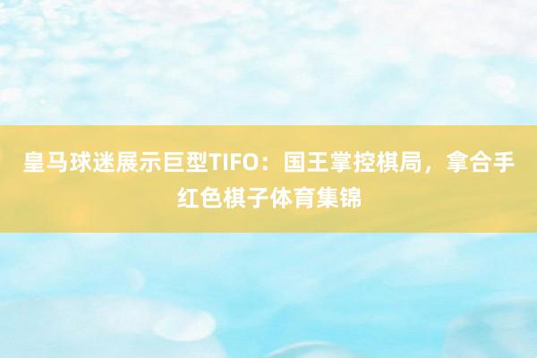 皇马球迷展示巨型TIFO：国王掌控棋局，拿合手红色棋子体育集锦