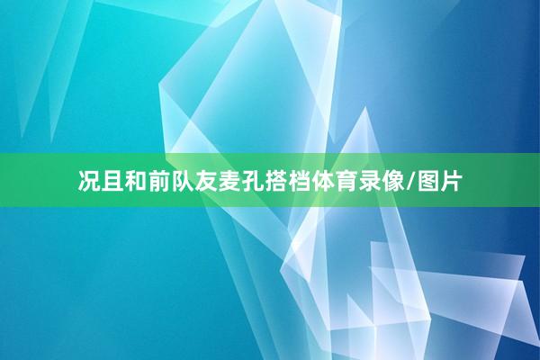 况且和前队友麦孔搭档体育录像/图片