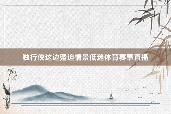 独行侠这边蹙迫情景低迷体育赛事直播