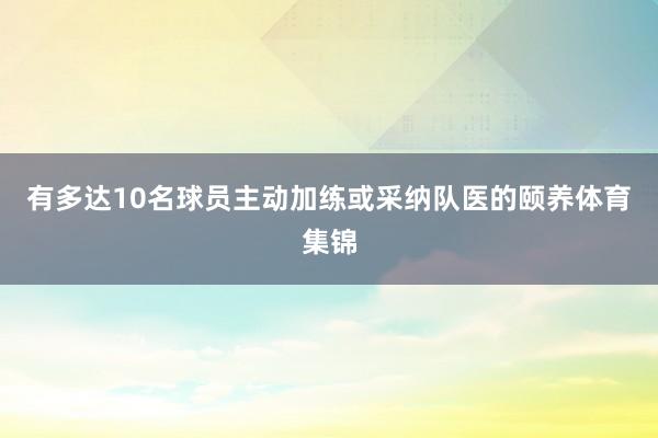 有多达10名球员主动加练或采纳队医的颐养体育集锦