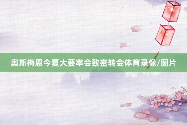 奥斯梅恩今夏大要率会致密转会体育录像/图片