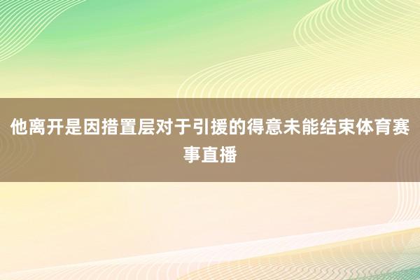 他离开是因措置层对于引援的得意未能结束体育赛事直播