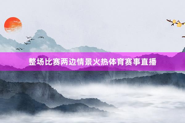 整场比赛两边情景火热体育赛事直播