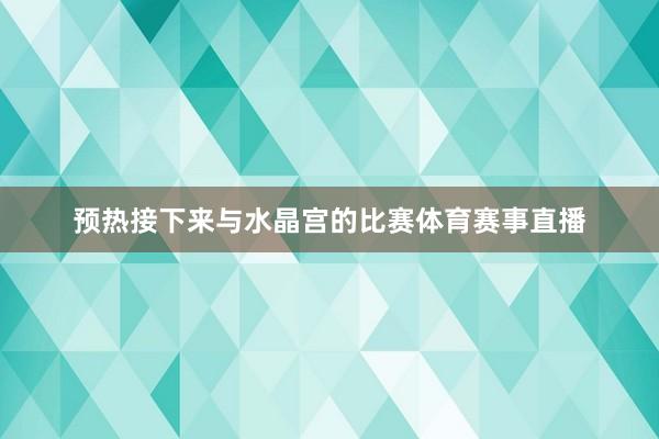 预热接下来与水晶宫的比赛体育赛事直播