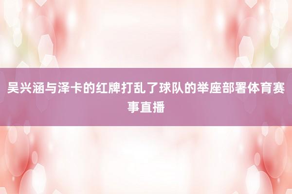 吴兴涵与泽卡的红牌打乱了球队的举座部署体育赛事直播