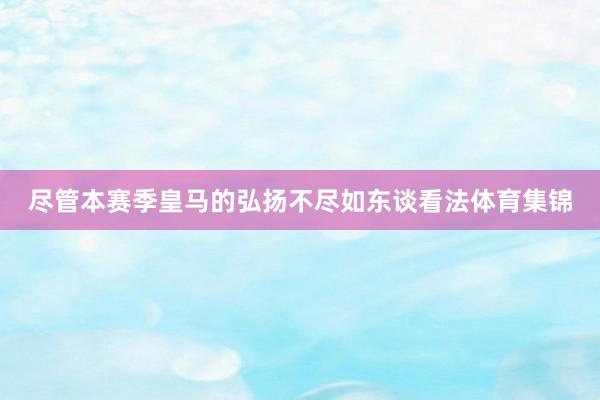 尽管本赛季皇马的弘扬不尽如东谈看法体育集锦