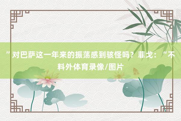 ”对巴萨这一年来的振荡感到骇怪吗?菲戈:“不料外体育录像/图片