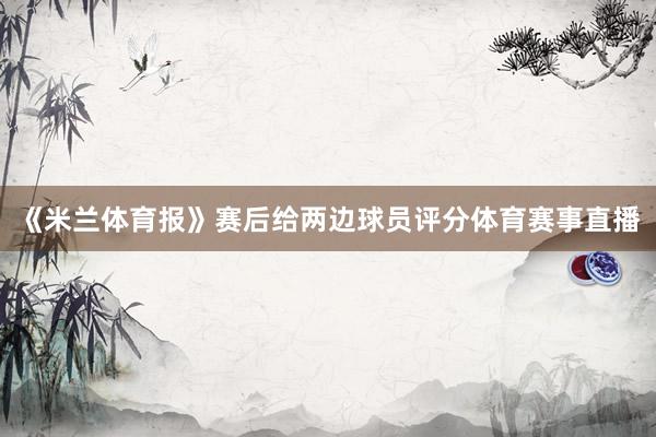 《米兰体育报》赛后给两边球员评分体育赛事直播