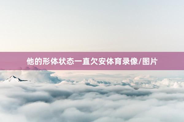 他的形体状态一直欠安体育录像/图片