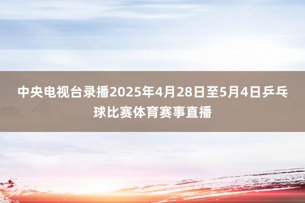 中央电视台录播2025年4月28日至5月4日乒乓球比赛体育赛事直播