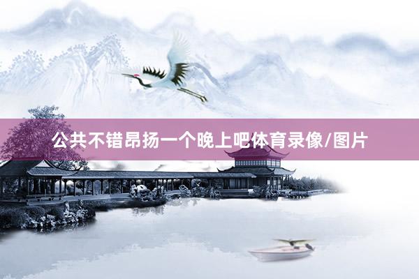 公共不错昂扬一个晚上吧体育录像/图片